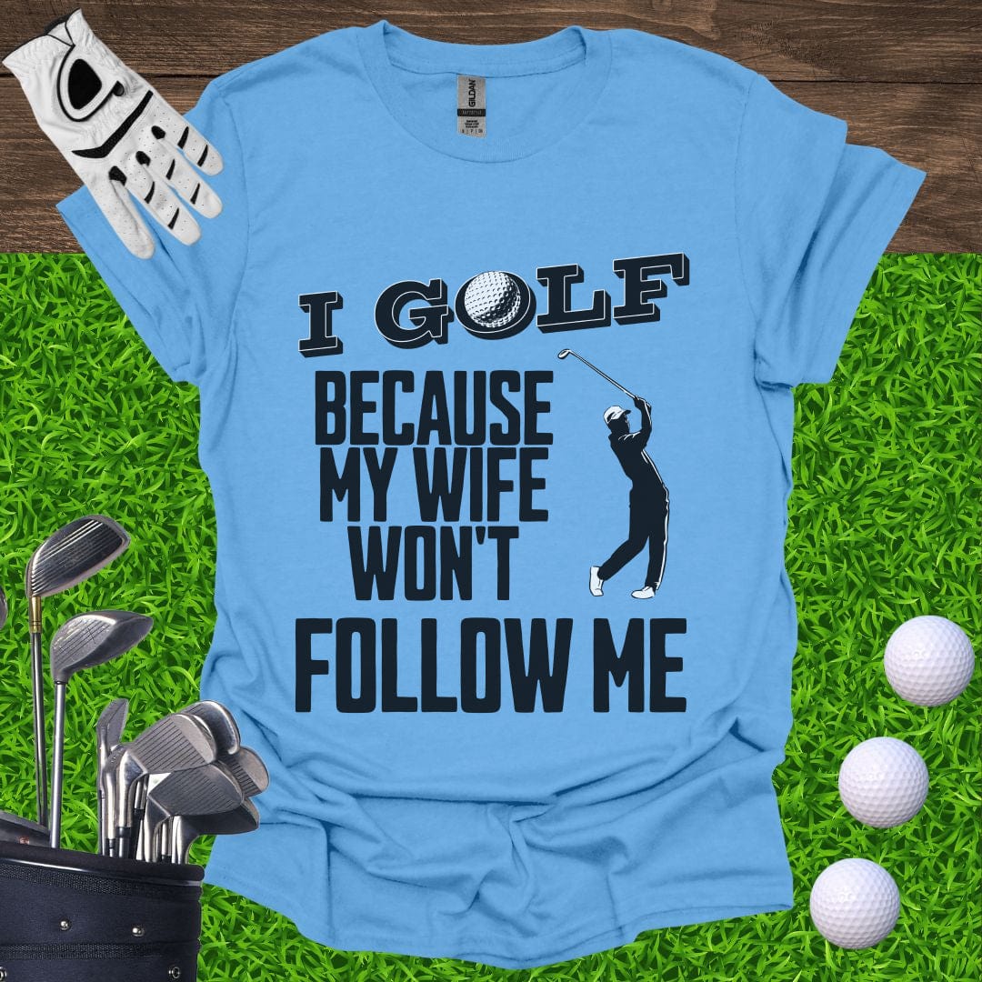 I Golf Because My Wife Won't Follow Me T-Shirt