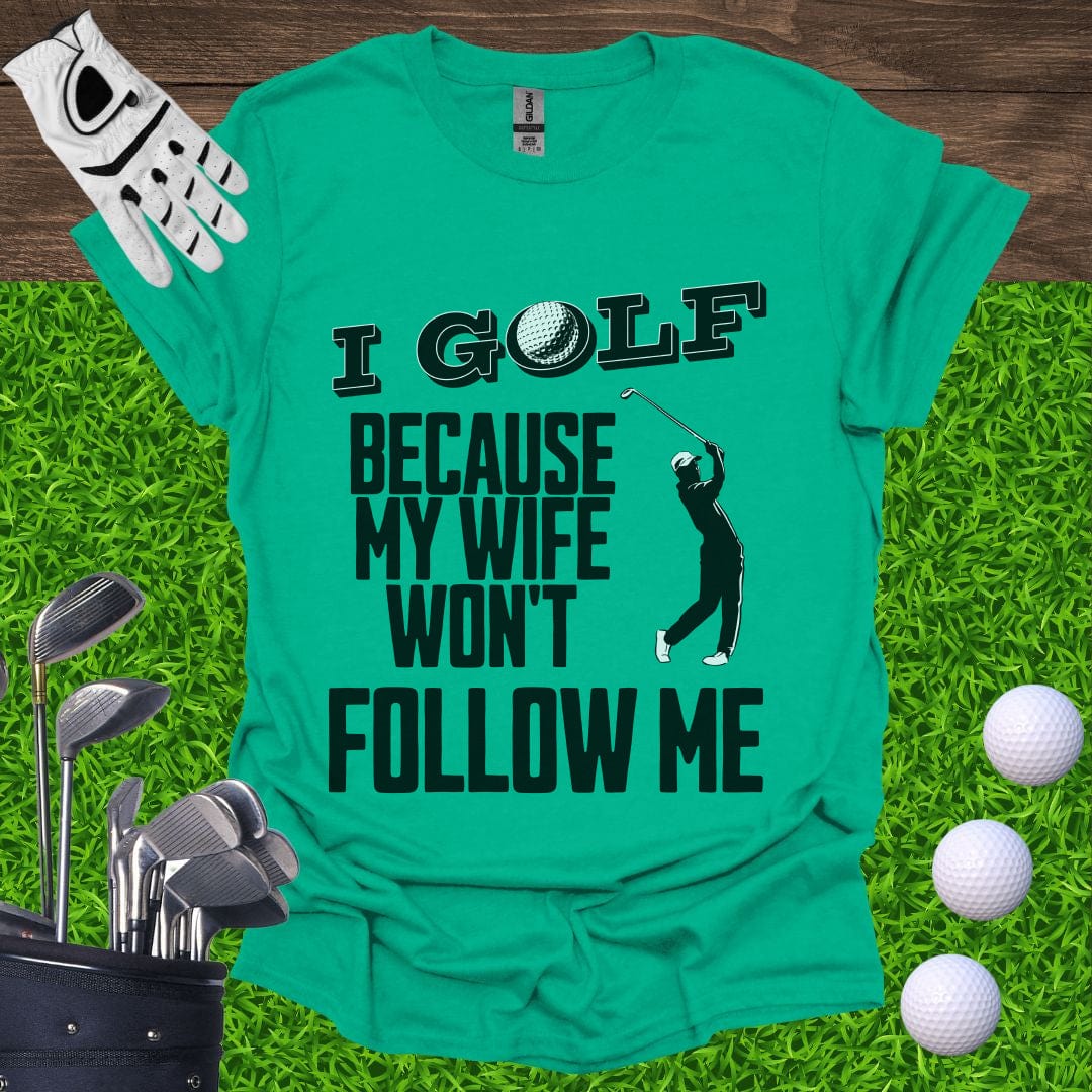 I Golf Because My Wife Won't Follow Me T-Shirt