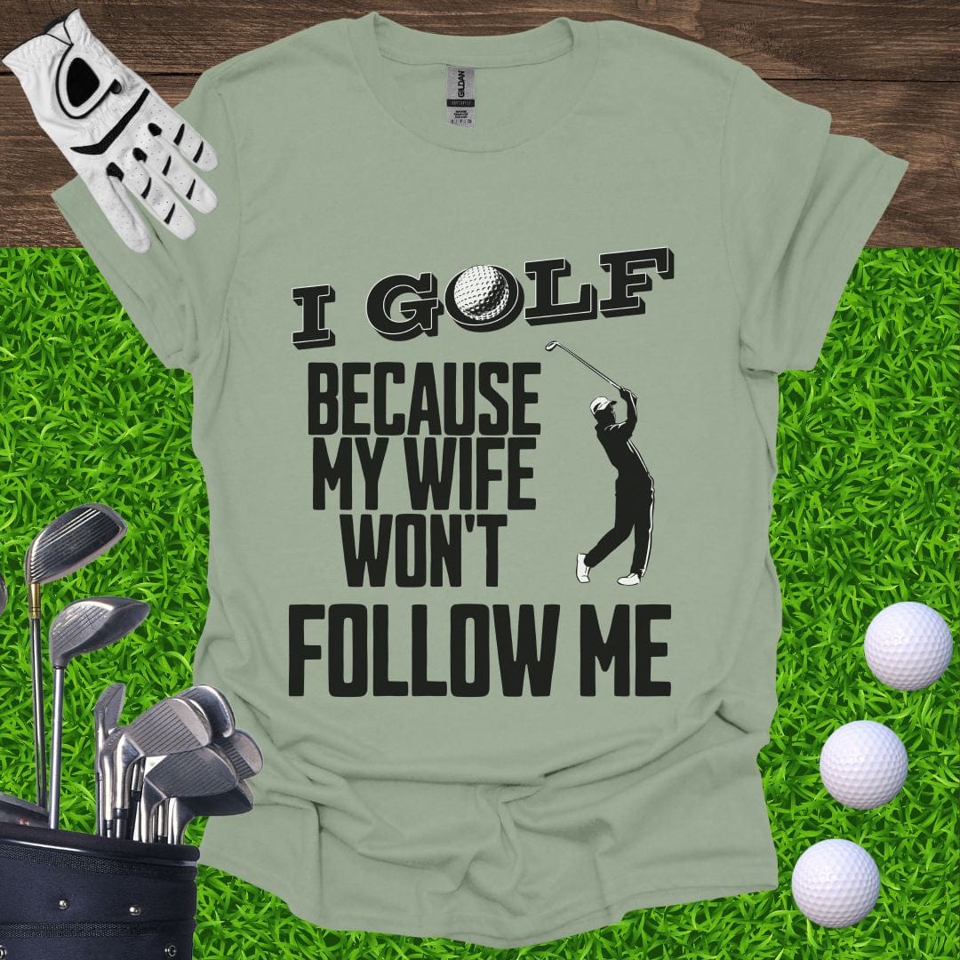 I Golf Because My Wife Won't Follow Me T-Shirt