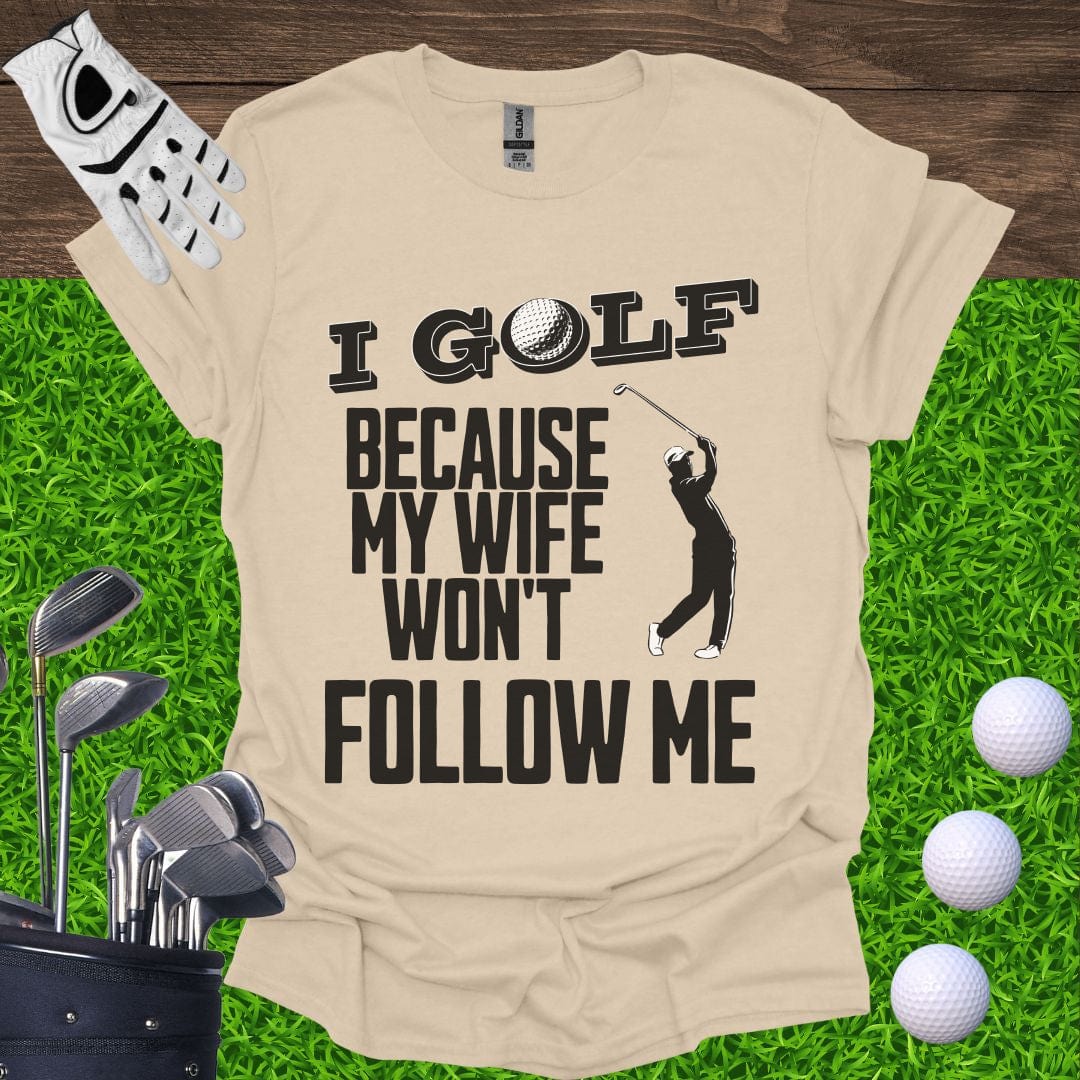 I Golf Because My Wife Won't Follow Me T-Shirt