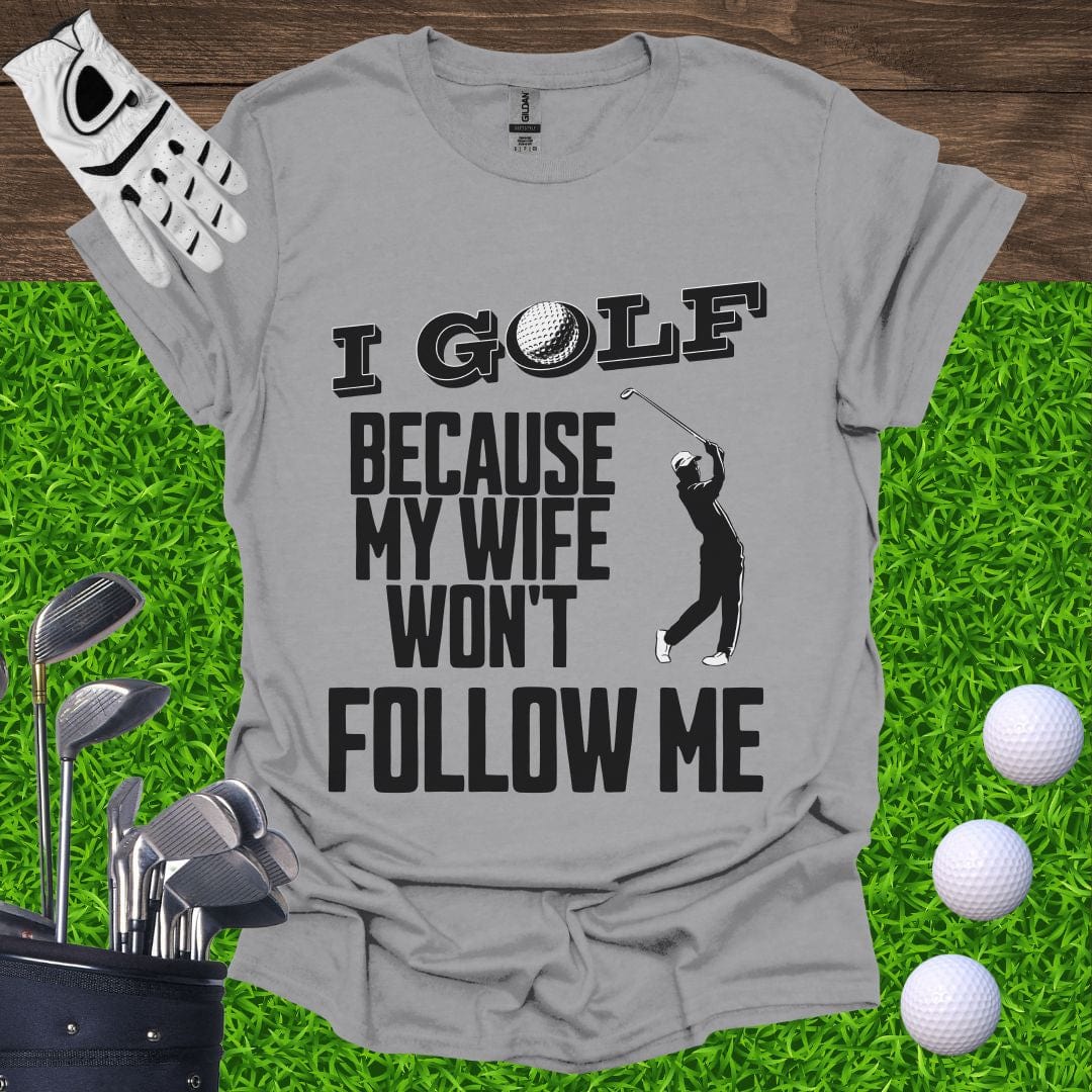 I Golf Because My Wife Won't Follow Me T-Shirt