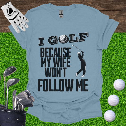 I Golf Because My Wife Won't Follow Me T-Shirt