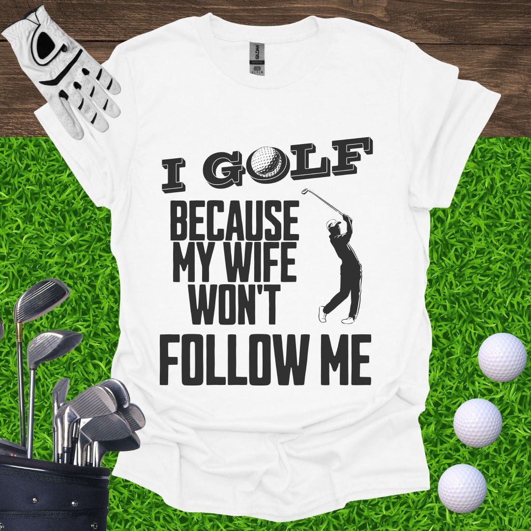 I Golf Because My Wife Won't Follow Me T-Shirt